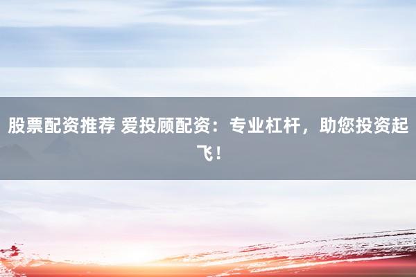 股票配资推荐 爱投顾配资：专业杠杆，助您投资起飞！