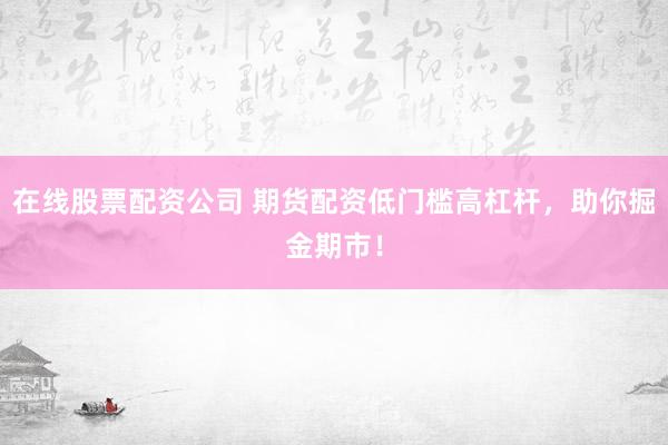 在线股票配资公司 期货配资低门槛高杠杆，助你掘金期市！