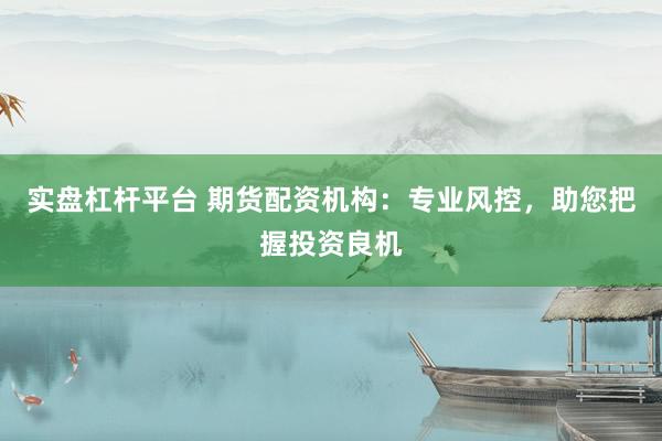 实盘杠杆平台 期货配资机构：专业风控，助您把握投资良机