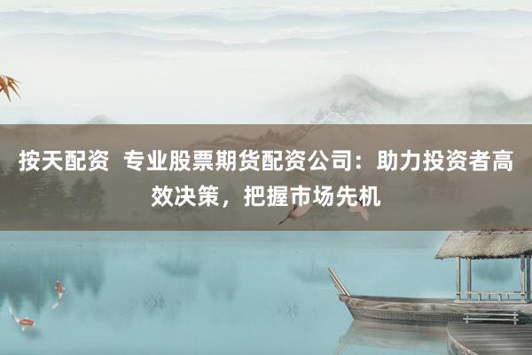 按天配资  专业股票期货配资公司：助力投资者高效决策，把握市场先机