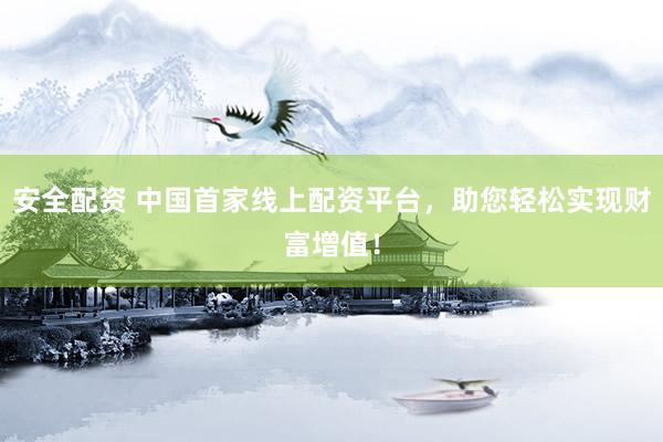 安全配资 中国首家线上配资平台，助您轻松实现财富增值！