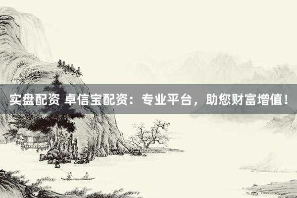 实盘配资 卓信宝配资:专业平台,助您财富增值!