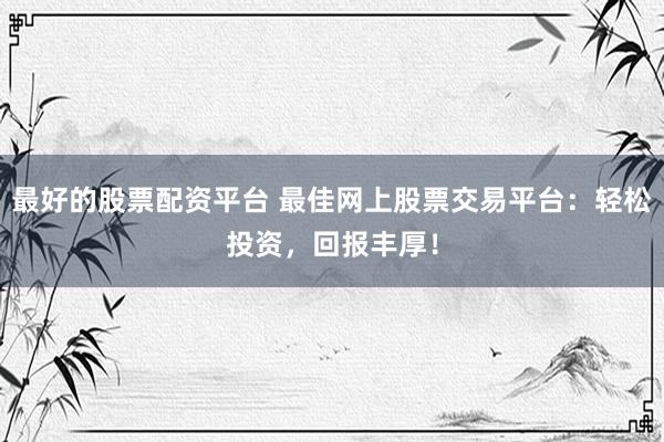 最好的股票配资平台 最佳网上股票交易平台：轻松投资，回报丰厚！