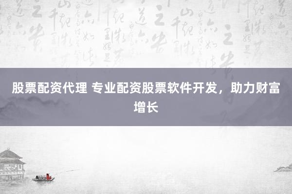 股票配资代理 专业配资股票软件开发，助力财富增长
