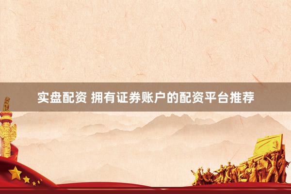 实盘配资 拥有证券账户的配资平台推荐
