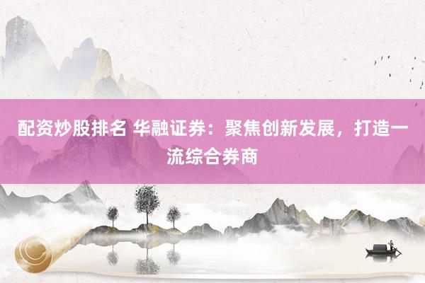 配资炒股排名 华融证券：聚焦创新发展，打造一流综合券商