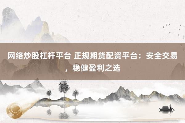 网络炒股杠杆平台 正规期货配资平台：安全交易，稳健盈利之选