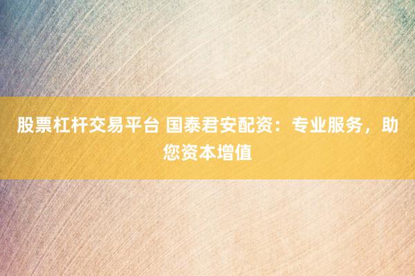 股票杠杆交易平台 国泰君安配资：专业服务，助您资本增值