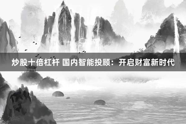 炒股十倍杠杆 国内智能投顾：开启财富新时代