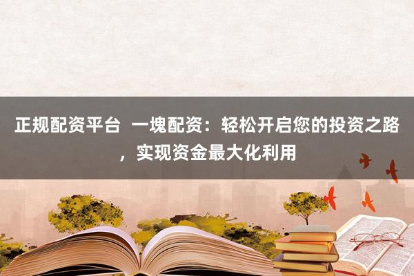 正规配资平台 一塊配资:轻松开启您的投资之路,实现资金最大化利用