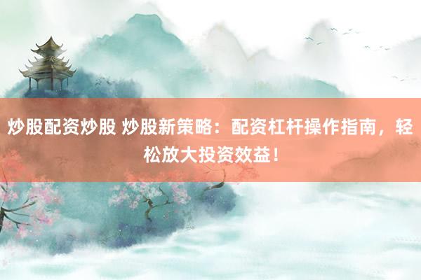 炒股配资炒股 炒股新策略：配资杠杆操作指南，轻松放大投资效益！