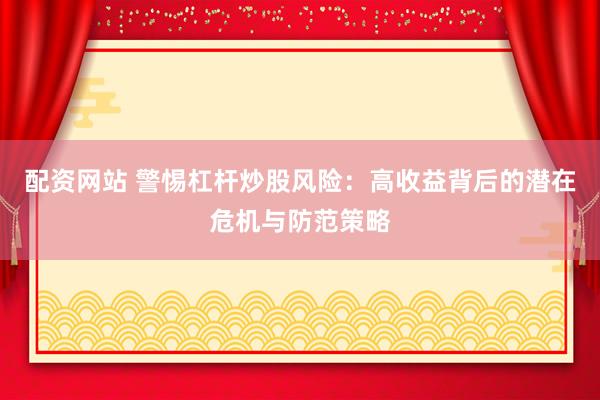 配资网站 警惕杠杆炒股风险：高收益背后的潜在危机与防范策略