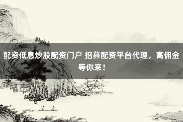 配资低息炒股配资门户 招募配资平台代理，高佣金等你来！