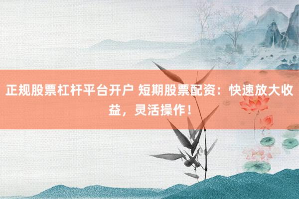 正规股票杠杆平台开户 短期股票配资：快速放大收益，灵活操作！