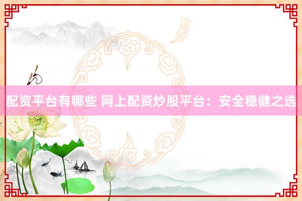 配资平台有哪些 网上配资炒股平台：安全稳健之选