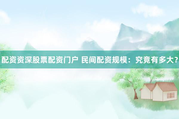 配资资深股票配资门户 民间配资规模:究竟有多大?