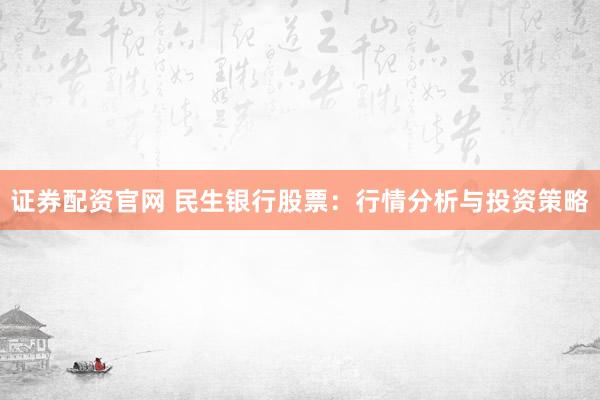 证券配资官网 民生银行股票:行情分析与投资策略