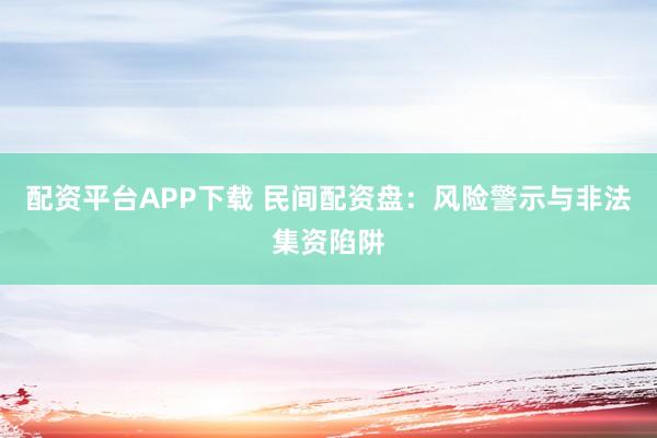 配资平台APP下载 民间配资盘:风险警示与非法集资陷阱