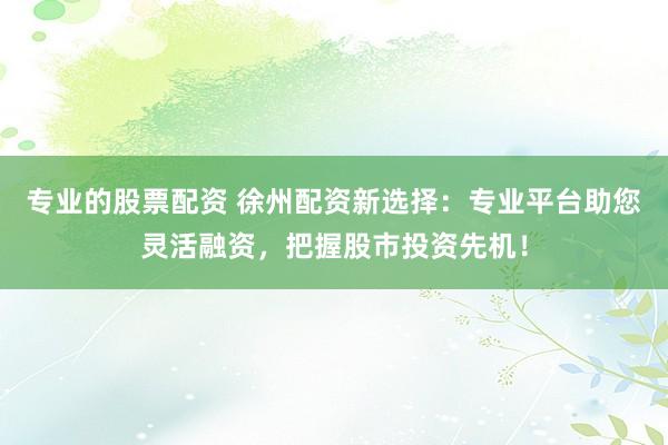 专业的股票配资 徐州配资新选择:专业平台助您灵活融资,把握股市投资先机!