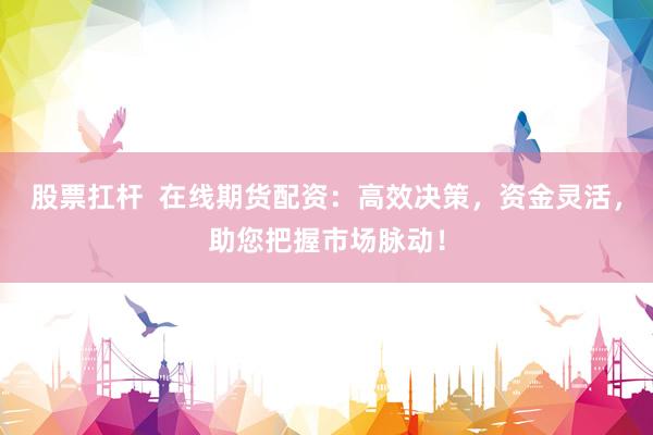 股票扛杆 在线期货配资:高效决策,资金灵活,助您把握市场脉动!