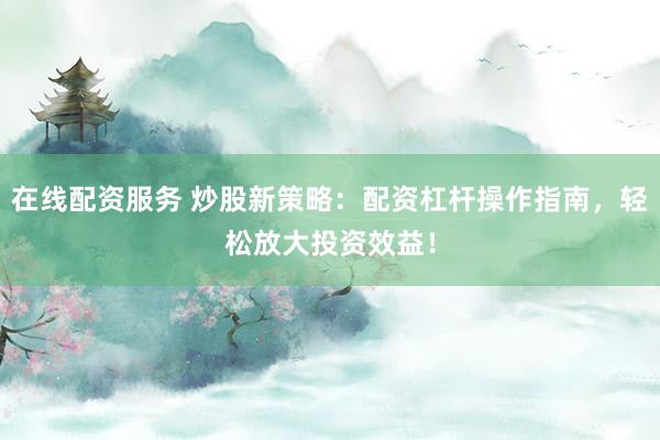 在线配资服务 炒股新策略：配资杠杆操作指南，轻松放大投资效益！