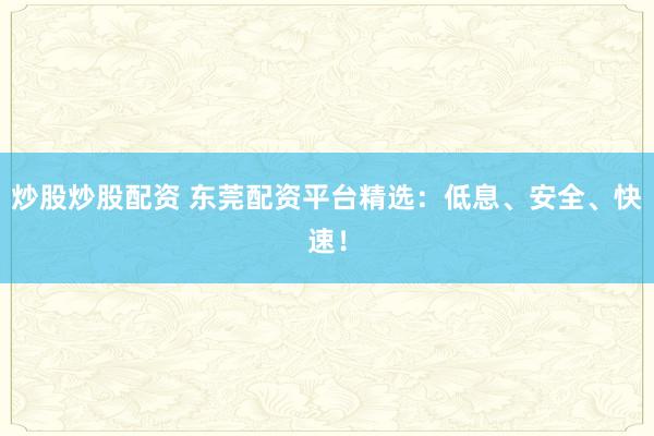 炒股炒股配资 东莞配资平台精选：低息、安全、快速！