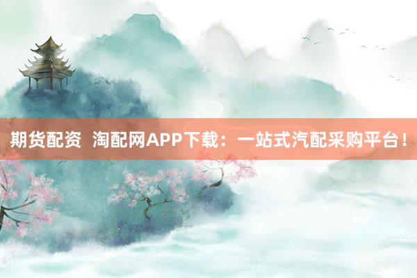 期货配资  淘配网APP下载：一站式汽配采购平台！