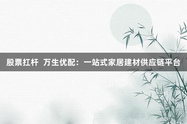 股票扛杆  万生优配：一站式家居建材供应链平台