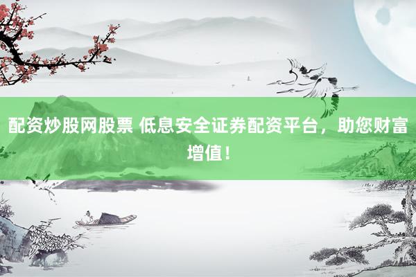 配资炒股网股票 低息安全证券配资平台，助您财富增值！