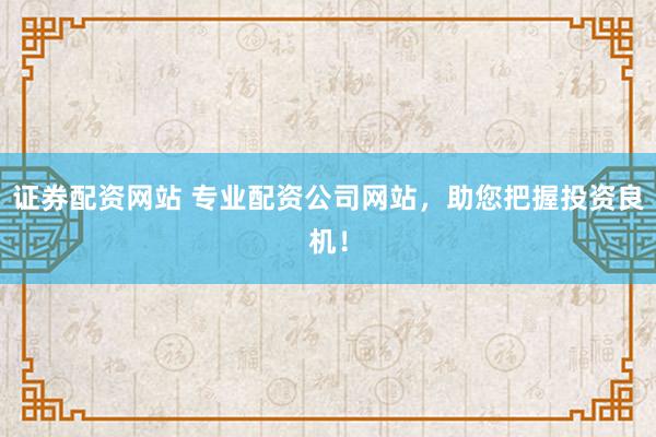 证券配资网站 专业配资公司网站,助您把握投资良机!