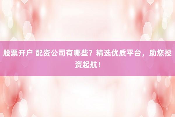 股票开户 配资公司有哪些?精选优质平台,助您投资起航!