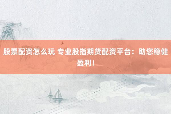 股票配资怎么玩 专业股指期货配资平台：助您稳健盈利！
