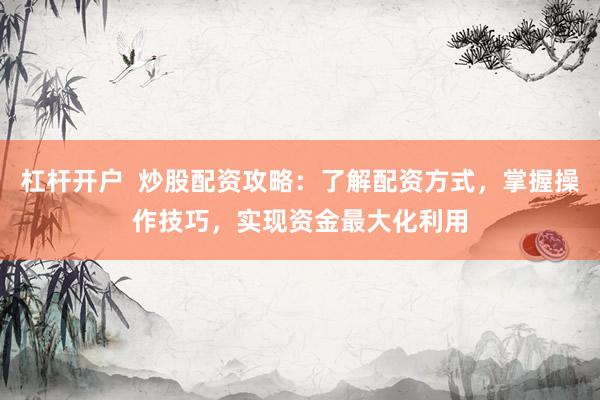 杠杆开户 炒股配资攻略:了解配资方式,掌握操作技巧,实现资金最大化利用