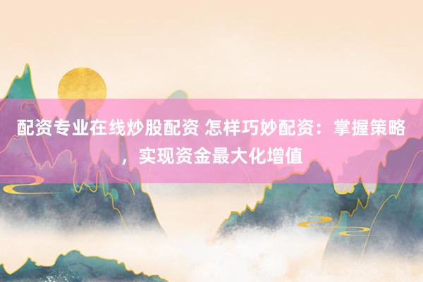 配资专业在线炒股配资 怎样巧妙配资:掌握策略,实现资金最大化增值