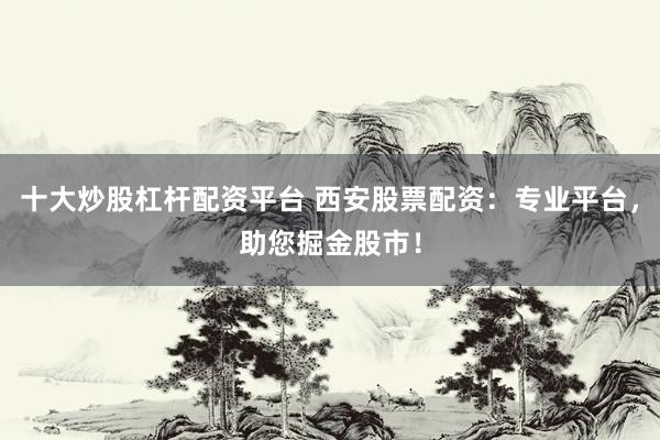 十大炒股杠杆配资平台 西安股票配资:专业平台,助您掘金股市!