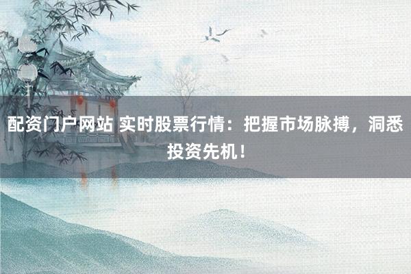 配资门户网站 实时股票行情：把握市场脉搏，洞悉投资先机！