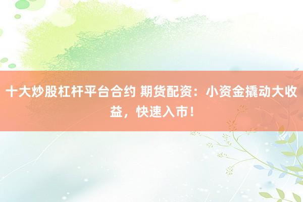 十大炒股杠杆平台合约 期货配资：小资金撬动大收益，快速入市！
