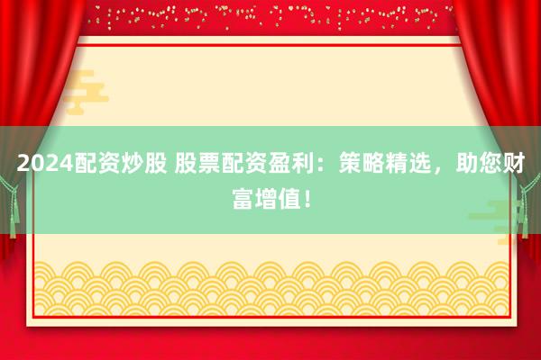 2024配资炒股 股票配资盈利：策略精选，助您财富增值！