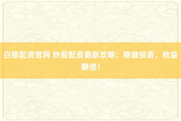 白银配资官网 炒股配资最新攻略：稳健投资，收益翻倍！