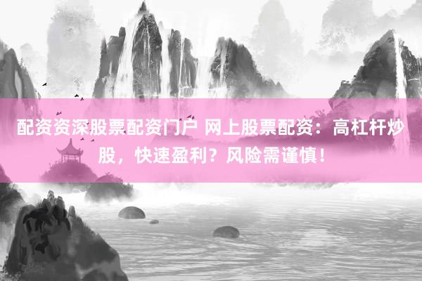 配资资深股票配资门户 网上股票配资：高杠杆炒股，快速盈利？风险需谨慎！