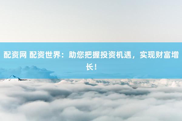 配资网 配资世界：助您把握投资机遇，实现财富增长！