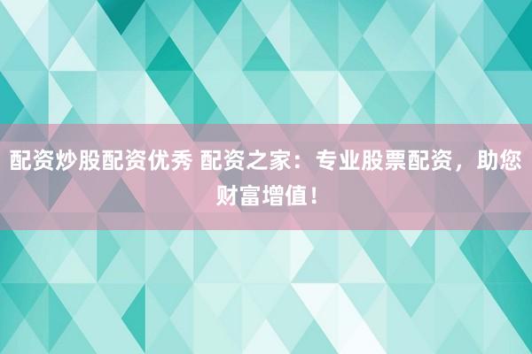 配资炒股配资优秀 配资之家：专业股票配资，助您财富增值！