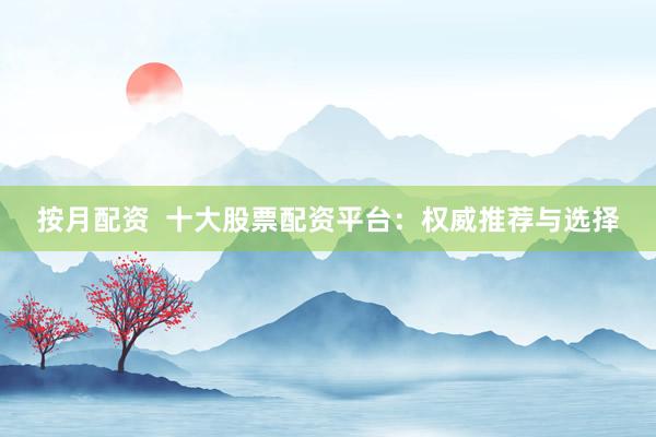 按月配资  十大股票配资平台：权威推荐与选择