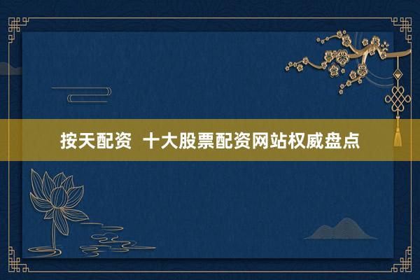 按天配资  十大股票配资网站权威盘点