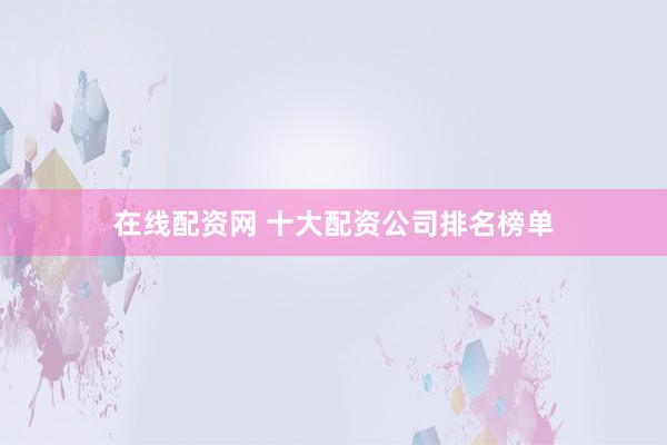在线配资网 十大配资公司排名榜单