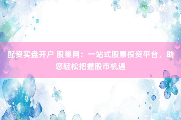 配资实盘开户 股巢网：一站式股票投资平台，助您轻松把握股市机遇